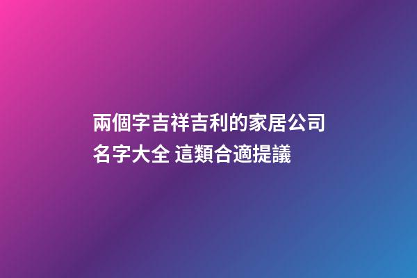 兩個字吉祥吉利的家居公司名字大全 這類合適提議-第1張-公司起名-玄機派